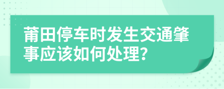 莆田停车时发生交通肇事应该如何处理？