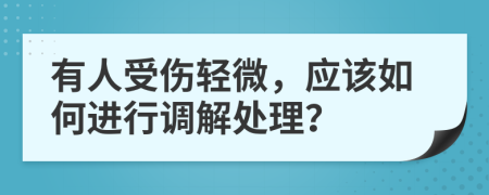 有人受伤轻微，应该如何进行调解处理？
