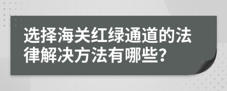 选择海关红绿通道的法律解决方法有哪些？