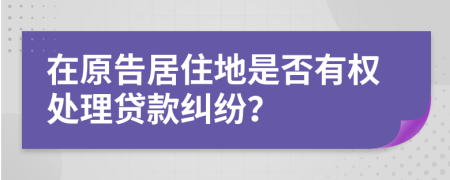 在原告居住地是否有权处理贷款纠纷？