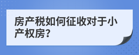 房产税如何征收对于小产权房？