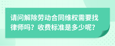 请问解除劳动合同维权需要找律师吗？收费标准是多少呢？