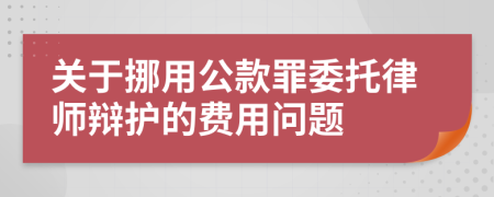 关于挪用公款罪委托律师辩护的费用问题
