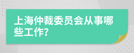 上海仲裁委员会从事哪些工作？