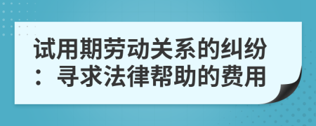 试用期劳动关系的纠纷：寻求法律帮助的费用