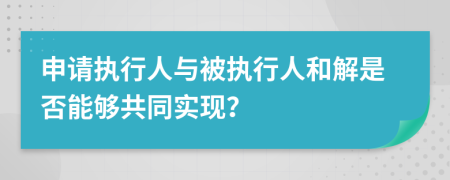 申请执行人与被执行人和解是否能够共同实现？