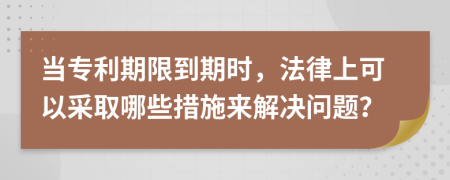 当专利期限到期时，法律上可以采取哪些措施来解决问题？