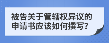 被告关于管辖权异议的申请书应该如何撰写？