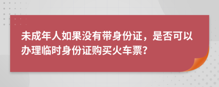 未成年人如果没有带身份证，是否可以办理临时身份证购买火车票？