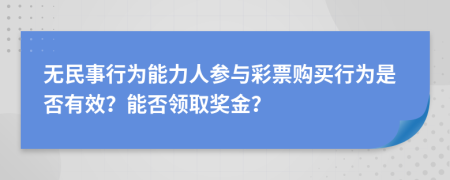 无民事行为能力人参与彩票购买行为是否有效？能否领取奖金？