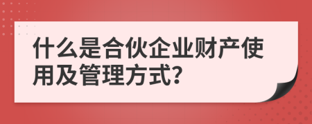 什么是合伙企业财产使用及管理方式？