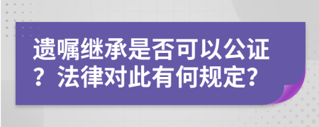 遗嘱继承是否可以公证？法律对此有何规定？