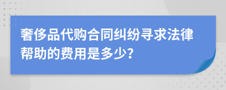 奢侈品代购合同纠纷寻求法律帮助的费用是多少？