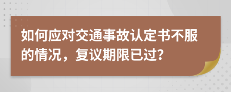 如何应对交通事故认定书不服的情况，复议期限已过？