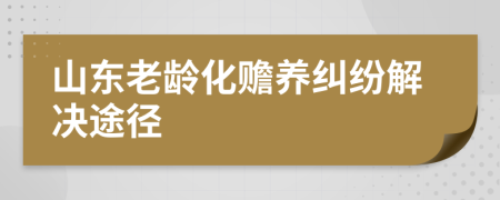 山东老龄化赡养纠纷解决途径