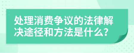 处理消费争议的法律解决途径和方法是什么？