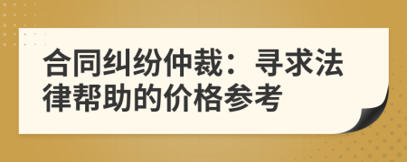 合同纠纷仲裁：寻求法律帮助的价格参考
