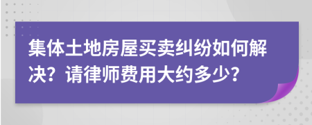 集体土地房屋买卖纠纷如何解决？请律师费用大约多少？