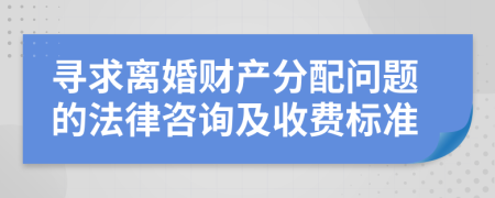寻求离婚财产分配问题的法律咨询及收费标准