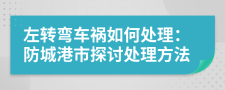 左转弯车祸如何处理：防城港市探讨处理方法