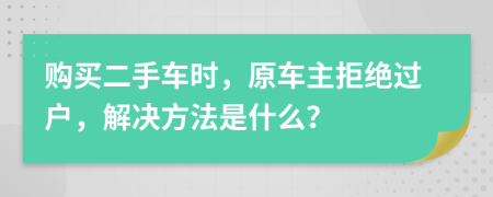 购买二手车时，原车主拒绝过户，解决方法是什么？