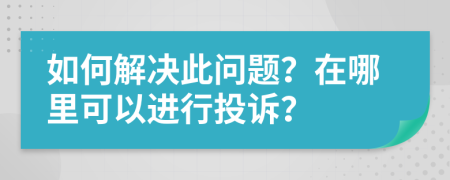 如何解决此问题？在哪里可以进行投诉？