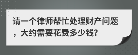 请一个律师帮忙处理财产问题，大约需要花费多少钱？