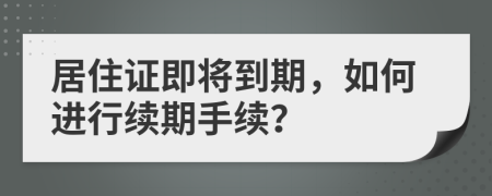居住证即将到期，如何进行续期手续？
