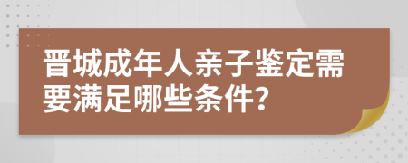 晋城成年人亲子鉴定需要满足哪些条件？