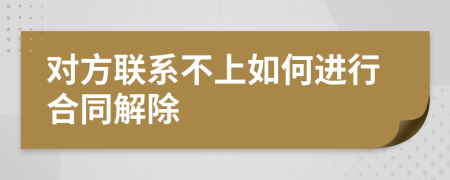 对方联系不上如何进行合同解除