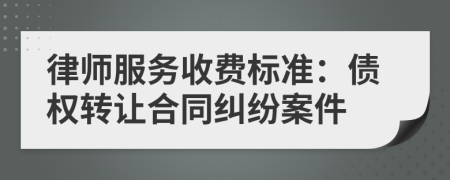 律师服务收费标准：债权转让合同纠纷案件