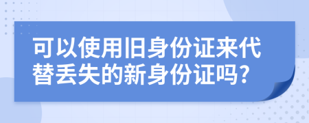 可以使用旧身份证来代替丢失的新身份证吗?