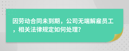 因劳动合同未到期，公司无端解雇员工，相关法律规定如何处理？