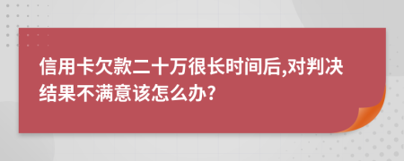 信用卡欠款二十万很长时间后,对判决结果不满意该怎么办?