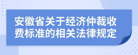 安徽省关于经济仲裁收费标准的相关法律规定