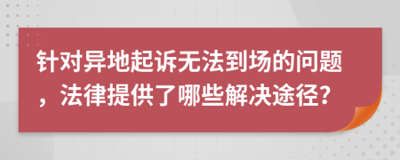 针对异地起诉无法到场的问题，法律提供了哪些解决途径？