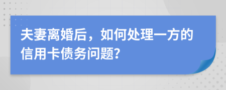 夫妻离婚后，如何处理一方的信用卡债务问题？