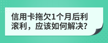 信用卡拖欠1个月后利滚利，应该如何解决？