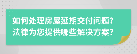 如何处理房屋延期交付问题？法律为您提供哪些解决方案？