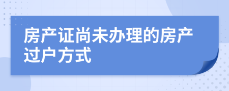 房产证尚未办理的房产过户方式