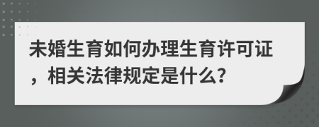 未婚生育如何办理生育许可证，相关法律规定是什么？