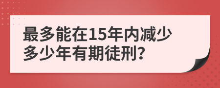 最多能在15年内减少多少年有期徒刑？