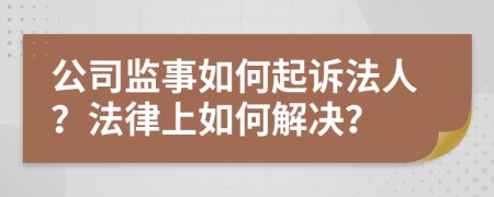 公司监事如何起诉法人？法律上如何解决？