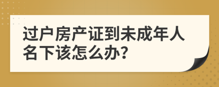 过户房产证到未成年人名下该怎么办？