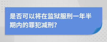 是否可以将在监狱服刑一年半期内的罪犯减刑？