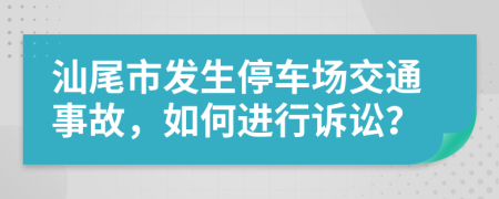 汕尾市发生停车场交通事故，如何进行诉讼？