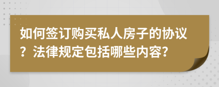 如何签订购买私人房子的协议？法律规定包括哪些内容？