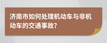 济南市如何处理机动车与非机动车的交通事故？