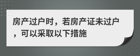 房产过户时，若房产证未过户，可以采取以下措施