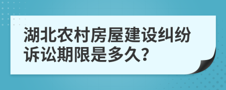 湖北农村房屋建设纠纷诉讼期限是多久？